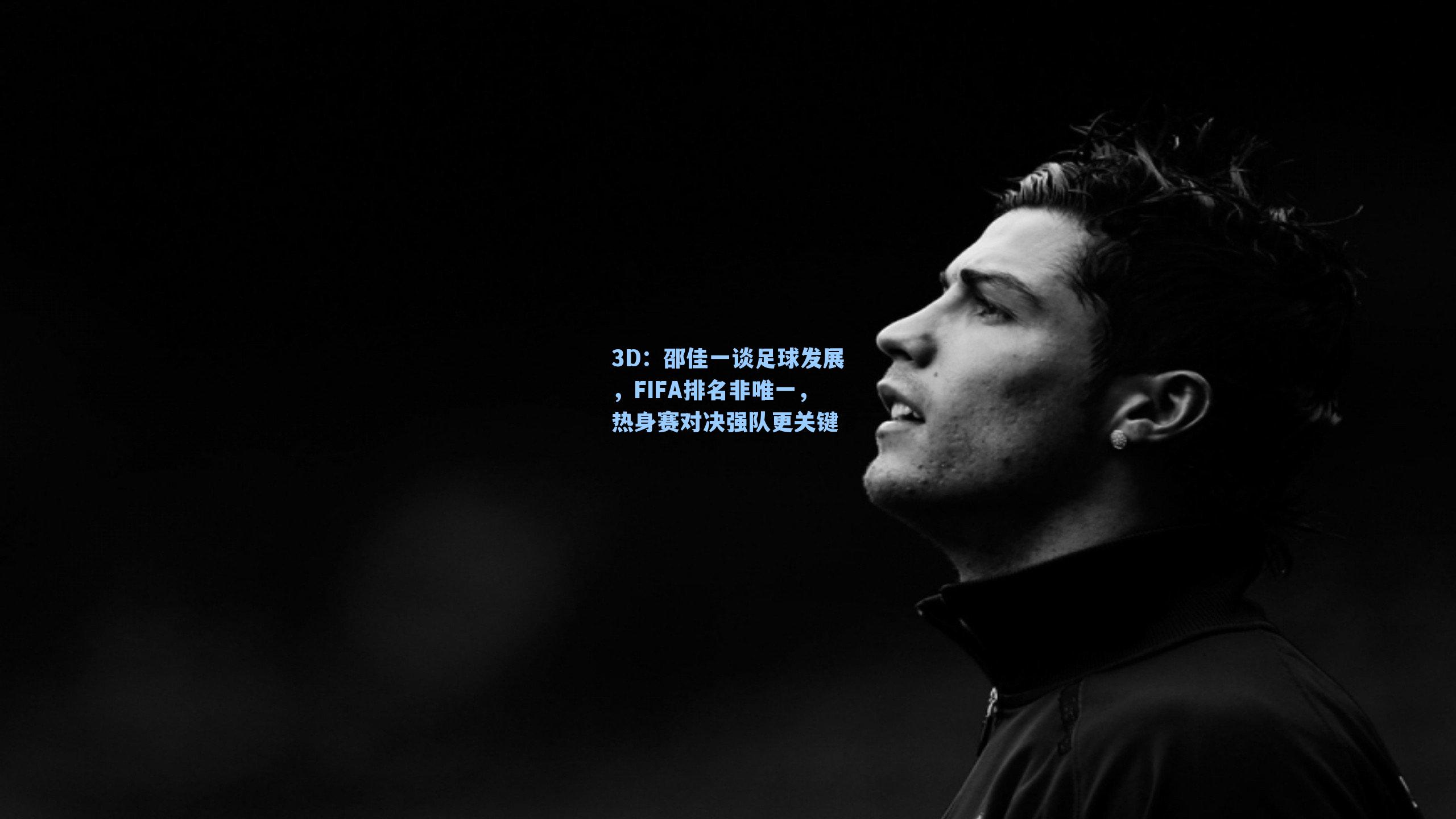 3D：邵佳一谈足球发展，FIFA排名非唯一，热身赛对决强队更关键