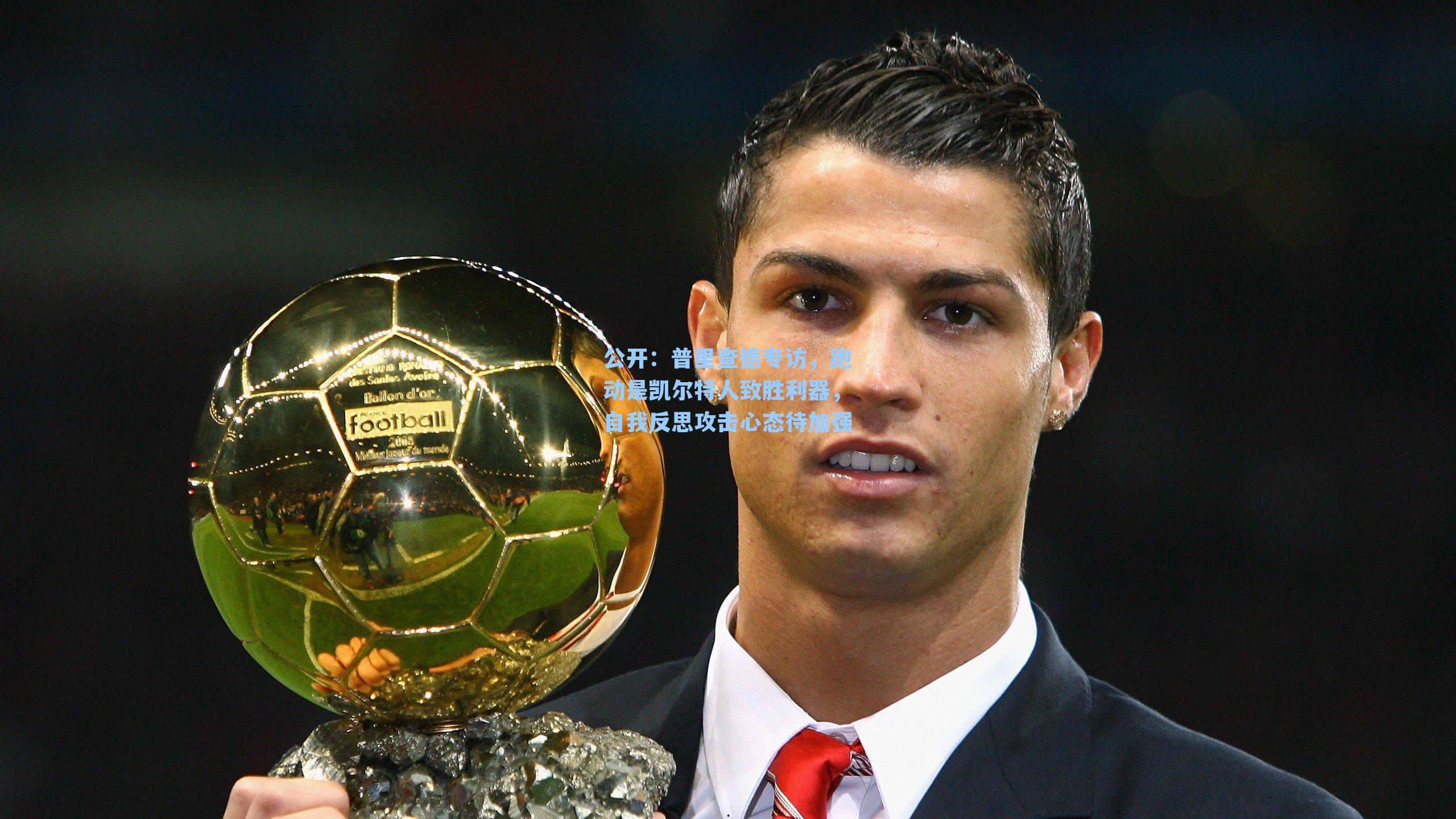 公开：普里查德专访，跑动是凯尔特人致胜利器，自我反思攻击心态待加强