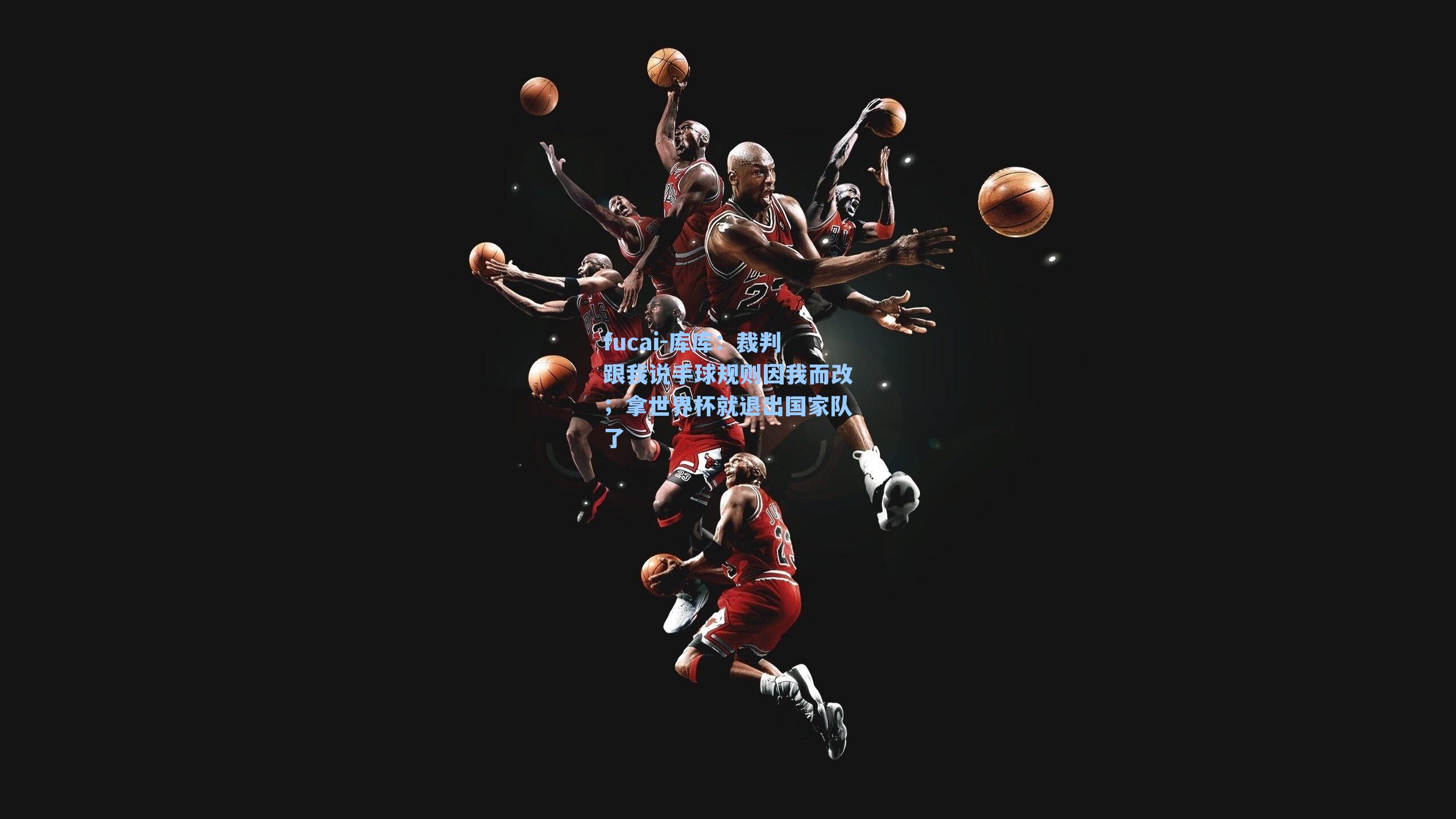 fucai-库库：裁判跟我说手球规则因我而改；拿世界杯就退出国家队了