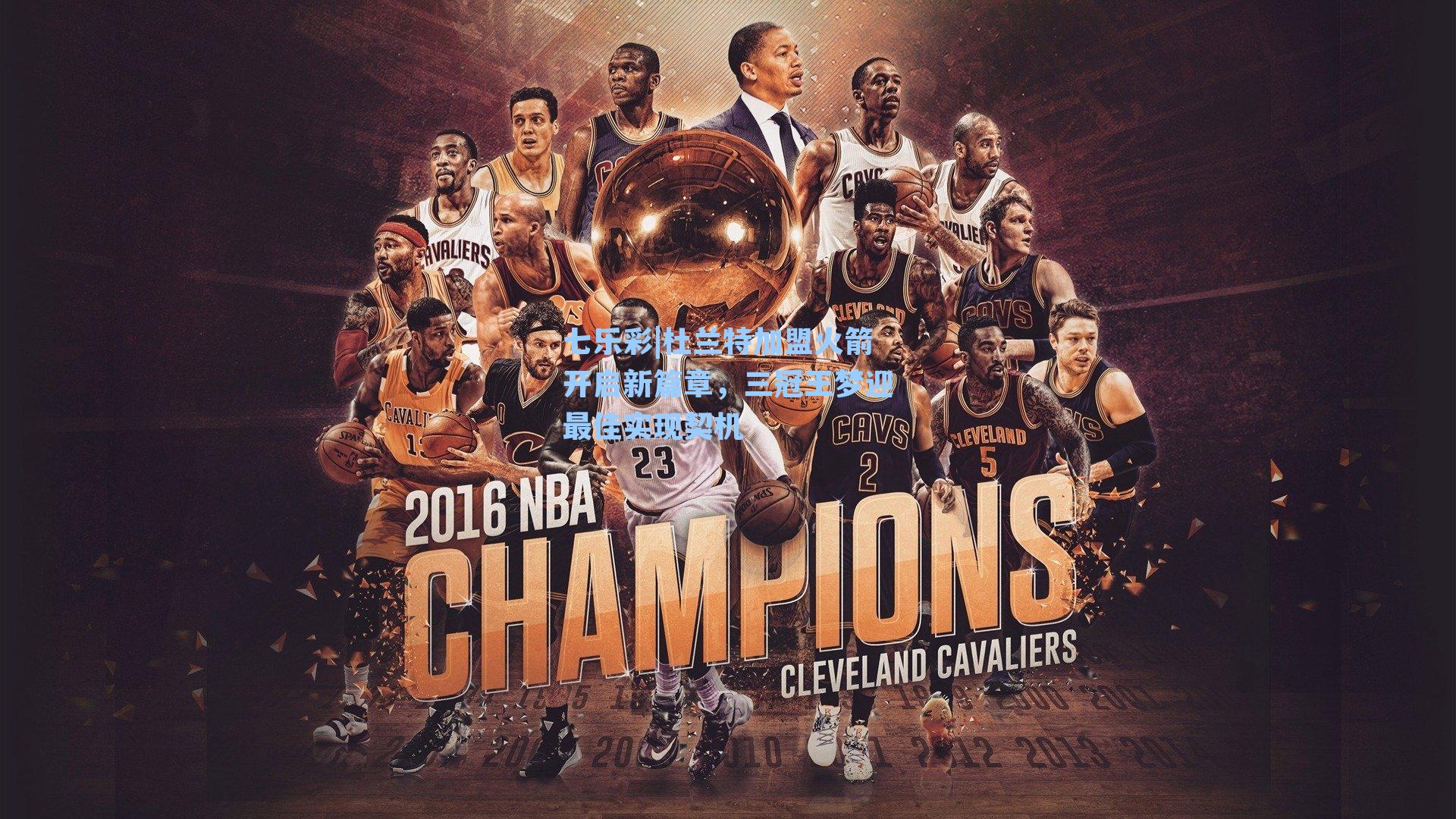 杜兰特加盟火箭开启新篇章，三冠王梦迎最佳实现契机